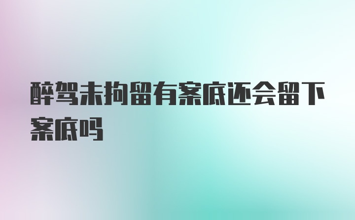 醉驾未拘留有案底还会留下案底吗