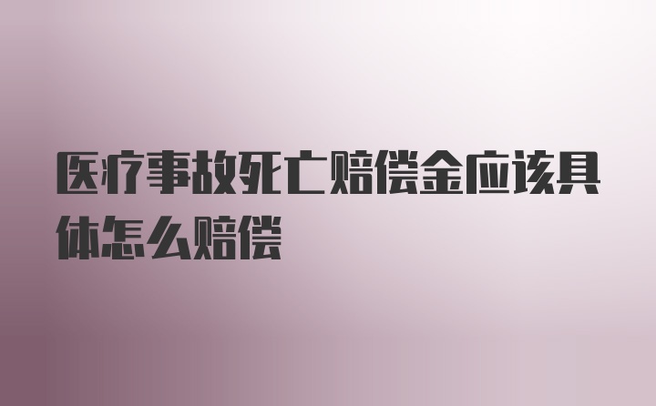 医疗事故死亡赔偿金应该具体怎么赔偿