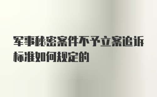 军事秘密案件不予立案追诉标准如何规定的