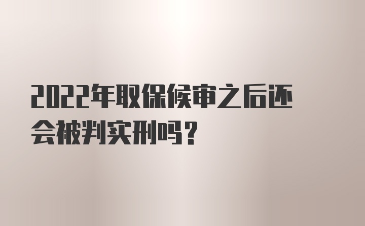 2022年取保候审之后还会被判实刑吗？