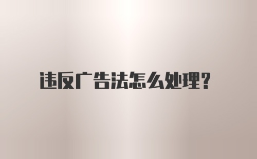 违反广告法怎么处理?