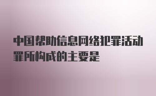 中国帮助信息网络犯罪活动罪所构成的主要是