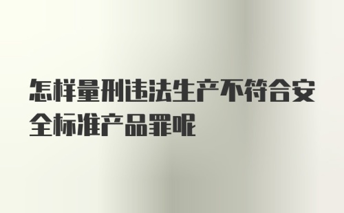 怎样量刑违法生产不符合安全标准产品罪呢