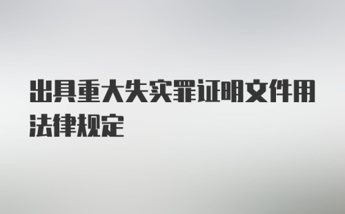 出具重大失实罪证明文件用法律规定