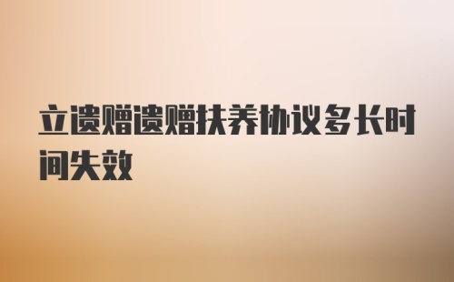 立遗赠遗赠扶养协议多长时间失效