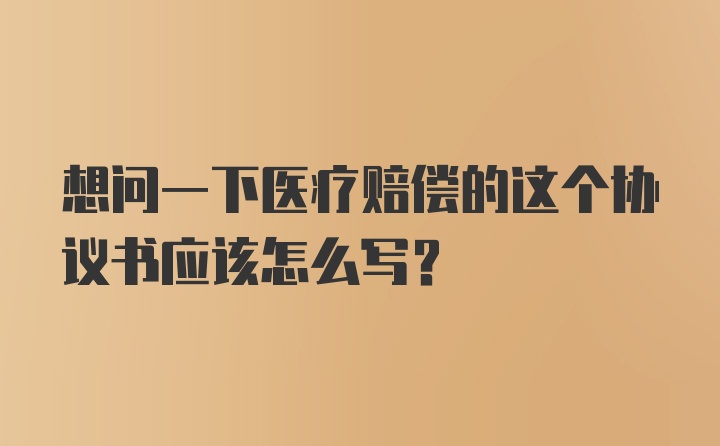 想问一下医疗赔偿的这个协议书应该怎么写？