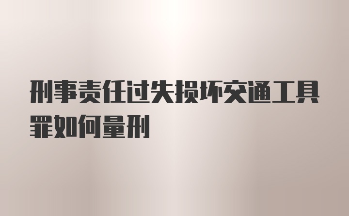 刑事责任过失损坏交通工具罪如何量刑