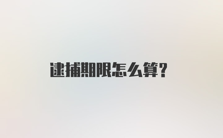 逮捕期限怎么算？