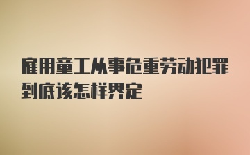 雇用童工从事危重劳动犯罪到底该怎样界定