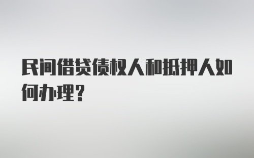 民间借贷债权人和抵押人如何办理?