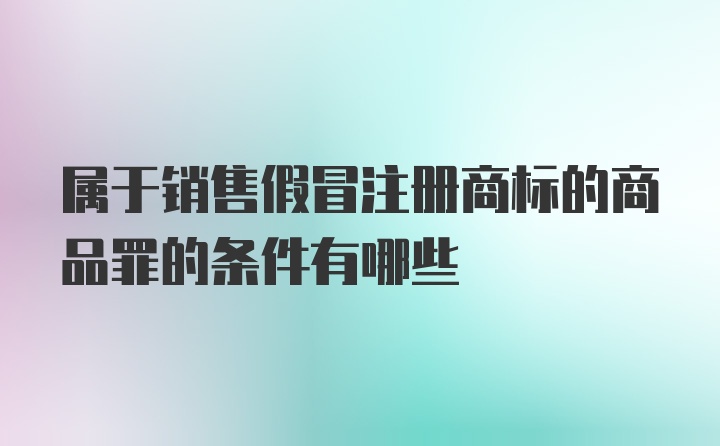 属于销售假冒注册商标的商品罪的条件有哪些