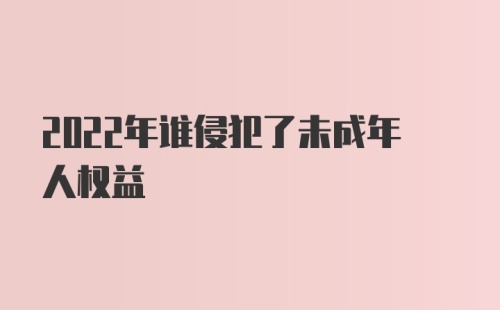 2022年谁侵犯了未成年人权益