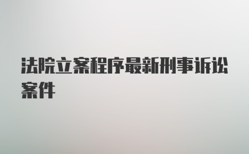 法院立案程序最新刑事诉讼案件