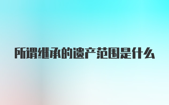 所谓继承的遗产范围是什么