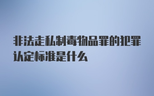 非法走私制毒物品罪的犯罪认定标准是什么