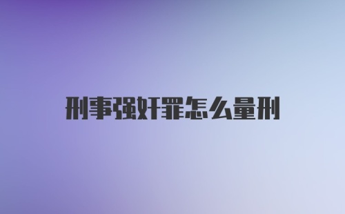 刑事强奸罪怎么量刑