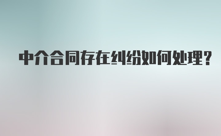 中介合同存在纠纷如何处理？