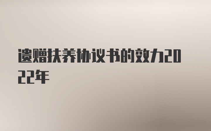 遗赠扶养协议书的效力2022年