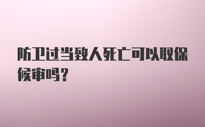 防卫过当致人死亡可以取保候审吗？