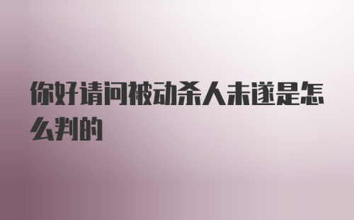 你好请问被动杀人未遂是怎么判的