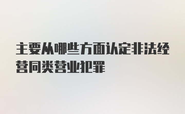 主要从哪些方面认定非法经营同类营业犯罪