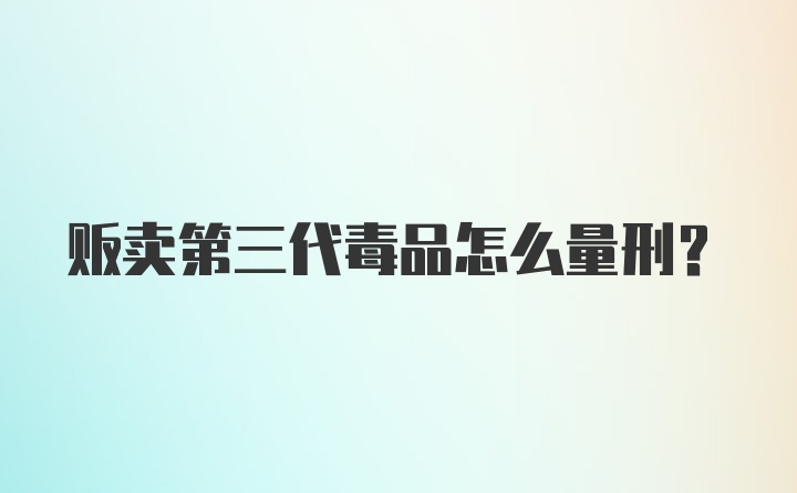 贩卖第三代毒品怎么量刑？