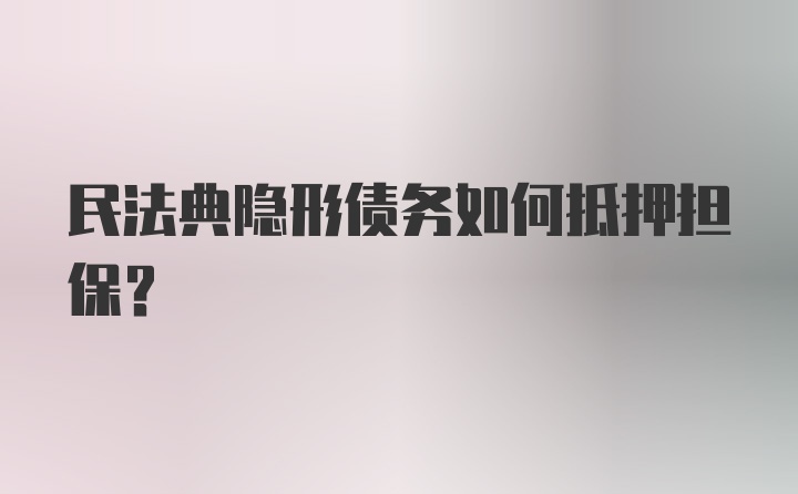 民法典隐形债务如何抵押担保？