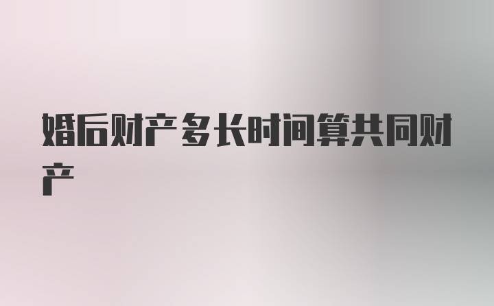 婚后财产多长时间算共同财产