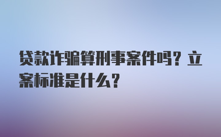 贷款诈骗算刑事案件吗？立案标准是什么？