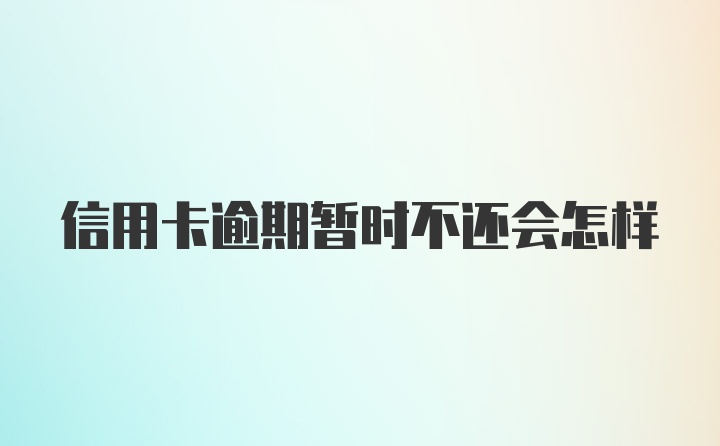 信用卡逾期暂时不还会怎样