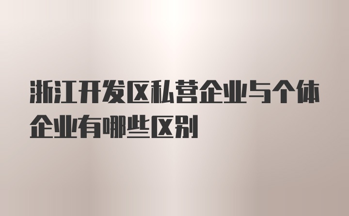 浙江开发区私营企业与个体企业有哪些区别