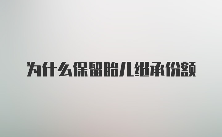 为什么保留胎儿继承份额