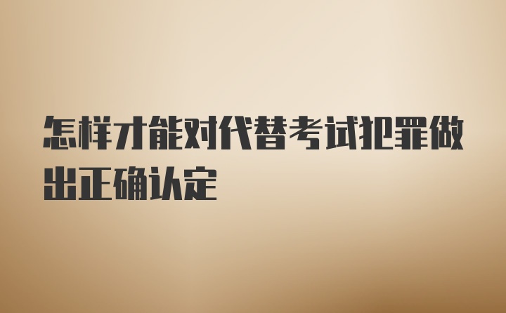 怎样才能对代替考试犯罪做出正确认定