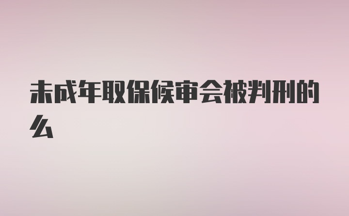 未成年取保候审会被判刑的么