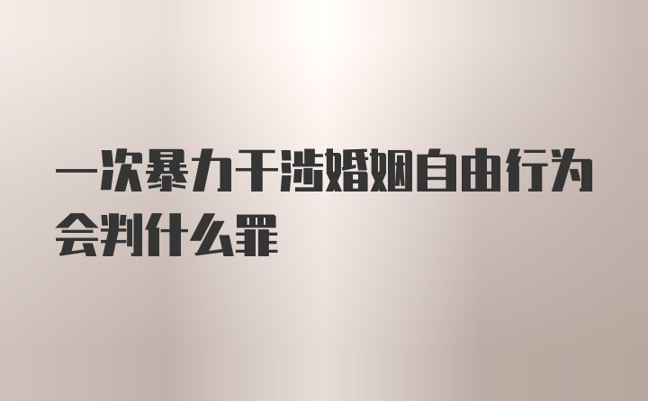 一次暴力干涉婚姻自由行为会判什么罪