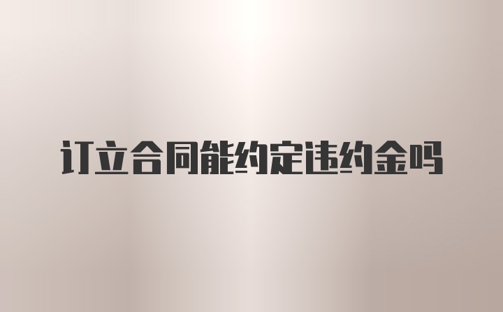 订立合同能约定违约金吗