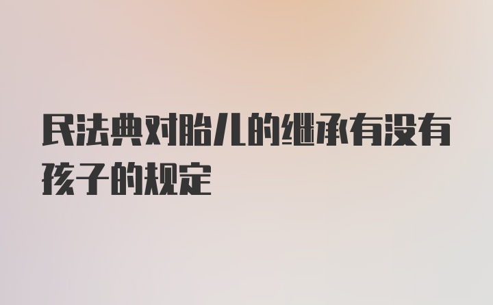 民法典对胎儿的继承有没有孩子的规定