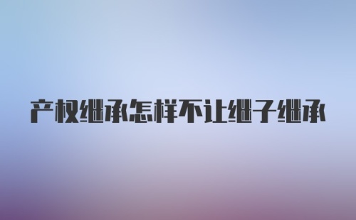 产权继承怎样不让继子继承