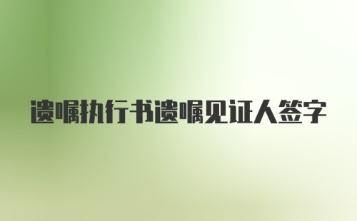 遗嘱执行书遗嘱见证人签字