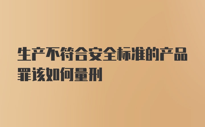 生产不符合安全标准的产品罪该如何量刑