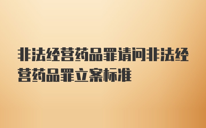 非法经营药品罪请问非法经营药品罪立案标准