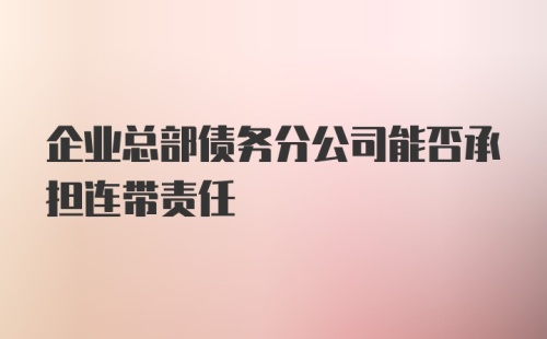 企业总部债务分公司能否承担连带责任