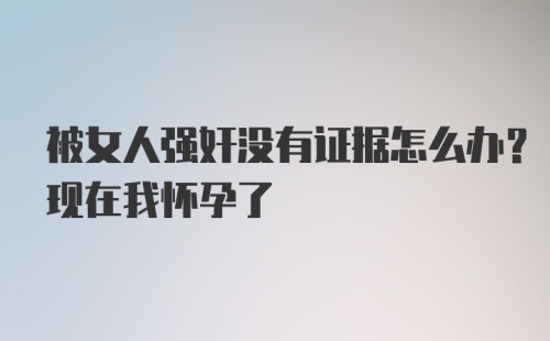 被女人强奸没有证据怎么办？现在我怀孕了