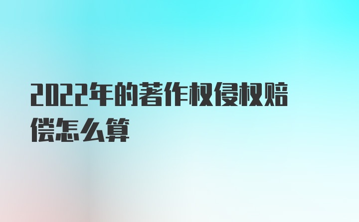 2022年的著作权侵权赔偿怎么算