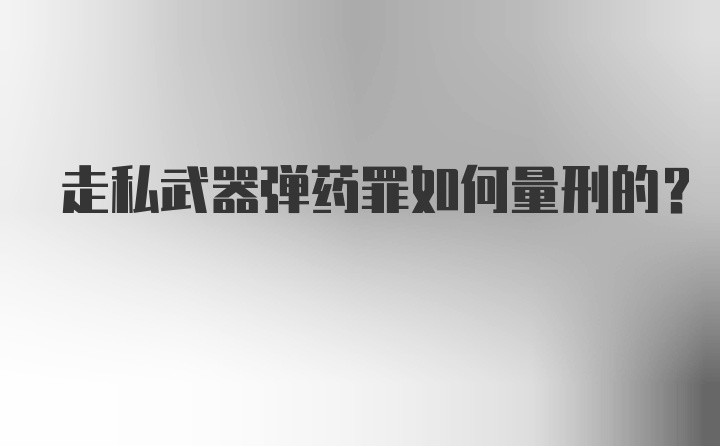 走私武器弹药罪如何量刑的？