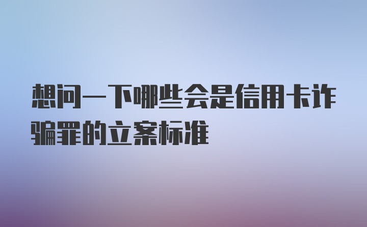 想问一下哪些会是信用卡诈骗罪的立案标准