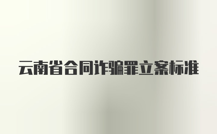云南省合同诈骗罪立案标准