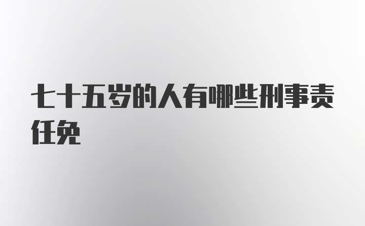 七十五岁的人有哪些刑事责任免