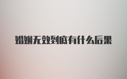 婚姻无效到底有什么后果