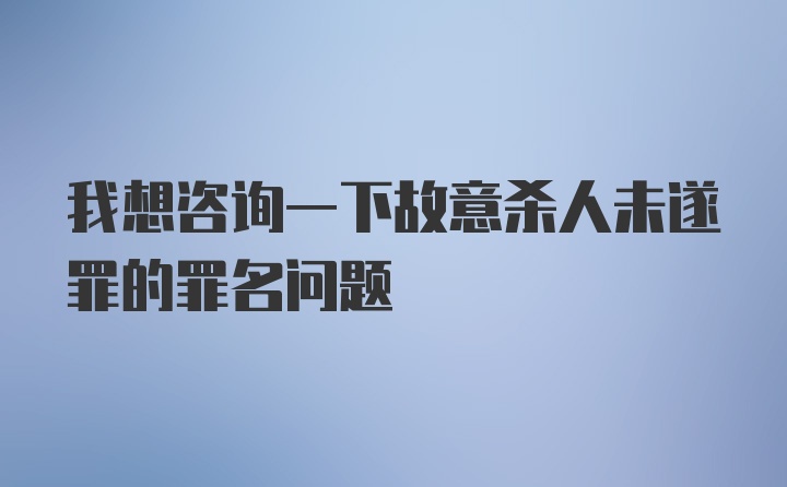 我想咨询一下故意杀人未遂罪的罪名问题